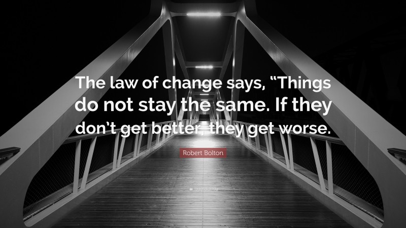 Robert Bolton Quote: “The law of change says, “Things do not stay the same. If they don’t get better, they get worse.”