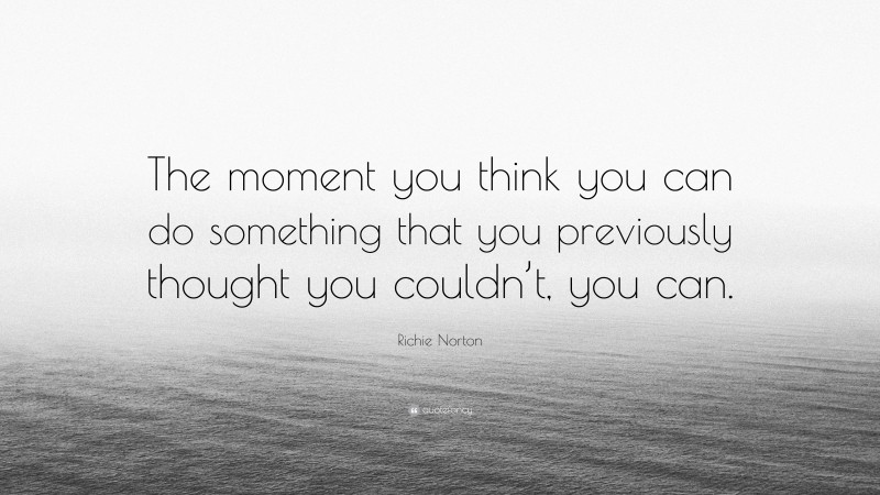 Richie Norton Quote: “The moment you think you can do something that you previously thought you couldn’t, you can.”