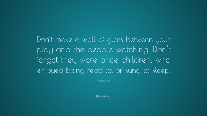 Sarah Ruhl Quote: “Don’t make a wall of glass between your play and the people watching. Don’t forget they were once children, who enjoyed being read to, or sung to sleep.”