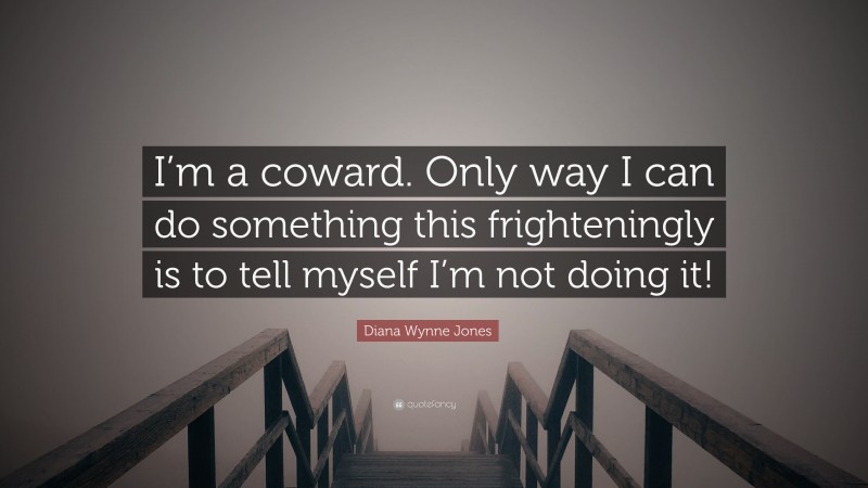 Diana Wynne Jones Quote: “I’m a coward. Only way I can do something this frighteningly is to tell myself I’m not doing it!”