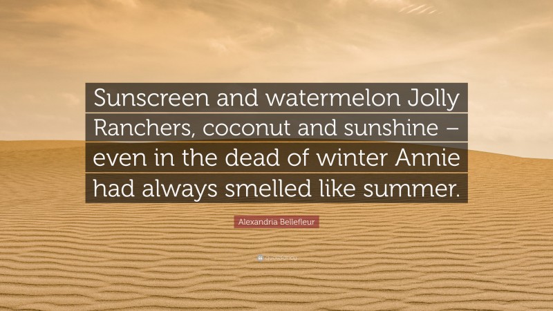 Alexandria Bellefleur Quote: “Sunscreen and watermelon Jolly Ranchers, coconut and sunshine – even in the dead of winter Annie had always smelled like summer.”