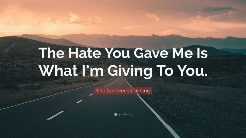 The Goodreads Darling Quote: “The Hate You Gave Me Is What I’m Giving To You.”