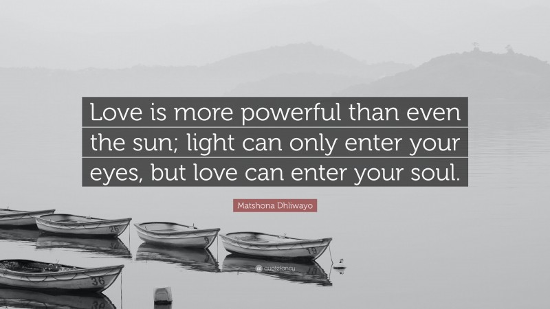 Matshona Dhliwayo Quote: “Love is more powerful than even the sun; light can only enter your eyes, but love can enter your soul.”