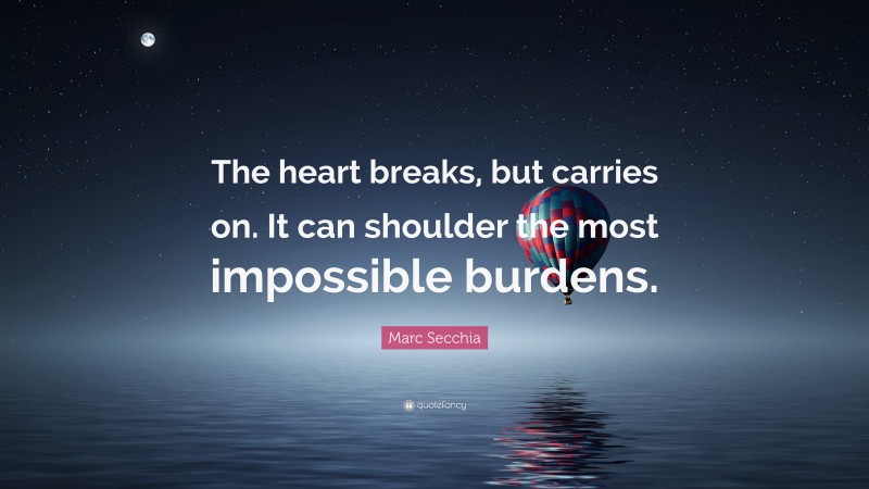 Marc Secchia Quote: “The heart breaks, but carries on. It can shoulder the most impossible burdens.”