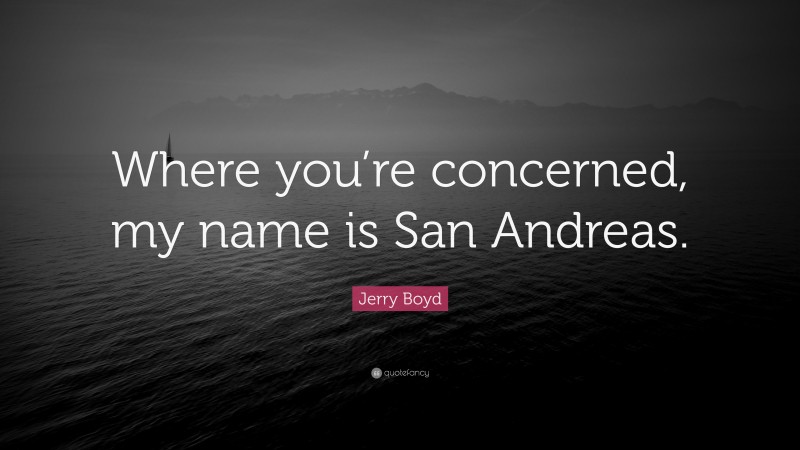 Jerry Boyd Quote: “Where you’re concerned, my name is San Andreas.”