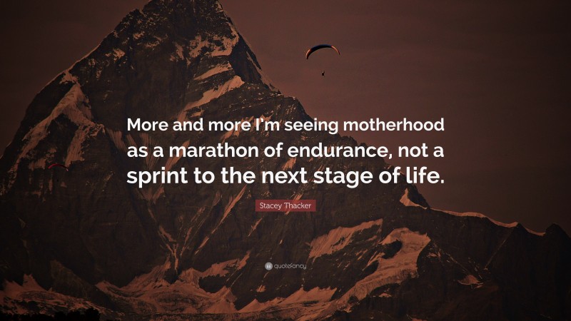 Stacey Thacker Quote: “More and more I’m seeing motherhood as a marathon of endurance, not a sprint to the next stage of life.”