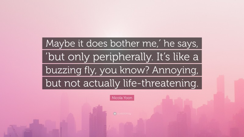 Nicola Yoon Quote: “Maybe it does bother me,′ he says, ’but only peripherally. It’s like a buzzing fly, you know? Annoying, but not actually life-threatening.”