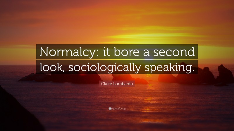 Claire Lombardo Quote: “Normalcy: it bore a second look, sociologically speaking.”