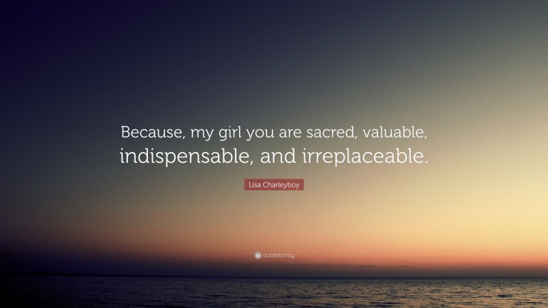 Lisa Charleyboy Quote: “Because, my girl you are sacred, valuable, indispensable, and irreplaceable.”