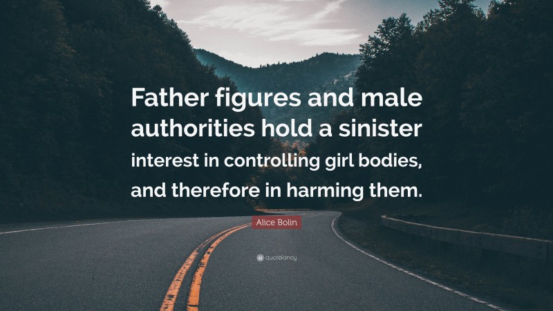 Alice Bolin Quote: “Father figures and male authorities hold a sinister interest in controlling girl bodies, and therefore in harming them.”