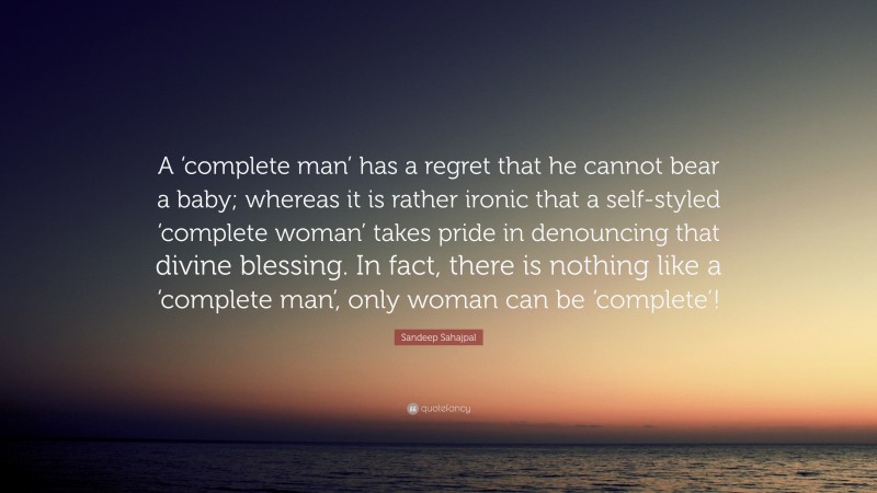 Sandeep Sahajpal Quote: “A ‘complete man’ has a regret that he cannot bear a baby; whereas it is rather ironic that a self-styled ‘complete woman’ takes pride in denouncing that divine blessing. In fact, there is nothing like a ‘complete man’, only woman can be ‘complete’!”