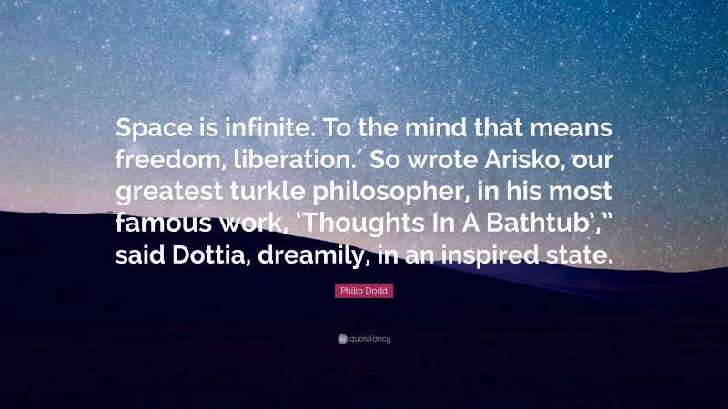 Philip Dodd Quote: “Space is infinite. To the mind that means freedom, liberation.′ So wrote Arisko, our greatest turkle philosopher, in his most famous work, ‘Thoughts In A Bathtub’,” said Dottia, dreamily, in an inspired state.”