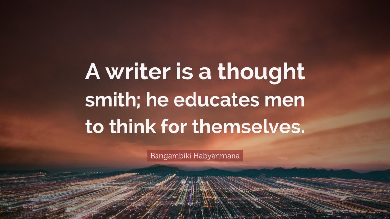 Bangambiki Habyarimana Quote: “A writer is a thought smith; he educates men to think for themselves.”