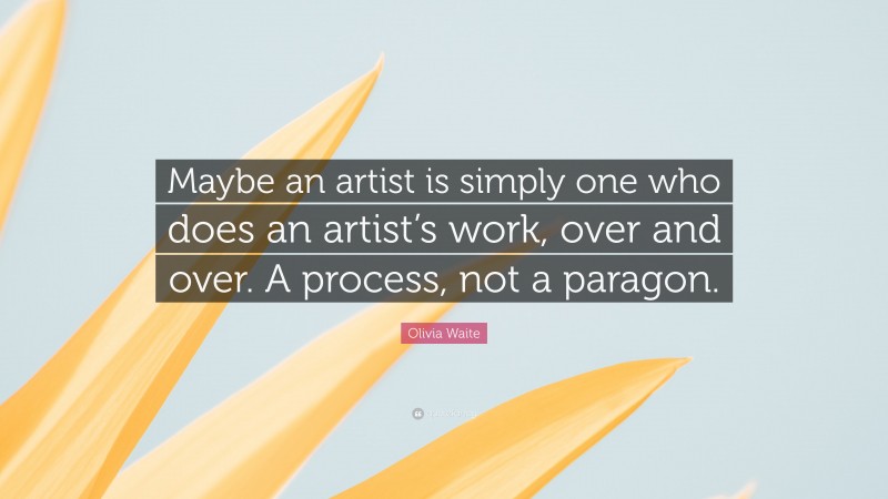 Olivia Waite Quote: “Maybe an artist is simply one who does an artist’s work, over and over. A process, not a paragon.”