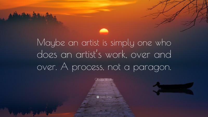 Olivia Waite Quote: “Maybe an artist is simply one who does an artist’s work, over and over. A process, not a paragon.”