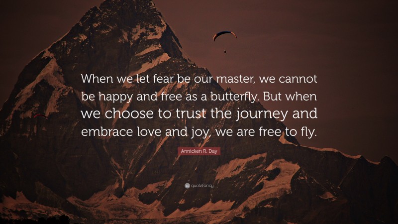 Annicken R. Day Quote: “When we let fear be our master, we cannot be happy and free as a butterfly. But when we choose to trust the journey and embrace love and joy, we are free to fly.”