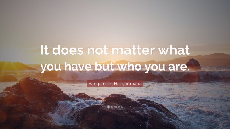 Bangambiki Habyarimana Quote: “It does not matter what you have but who you are.”