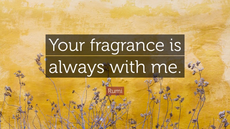 Rumi Quote: “Your fragrance is always with me.”
