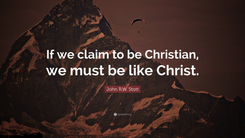 John R.W. Stott Quote: “If we claim to be Christian, we must be like Christ.”