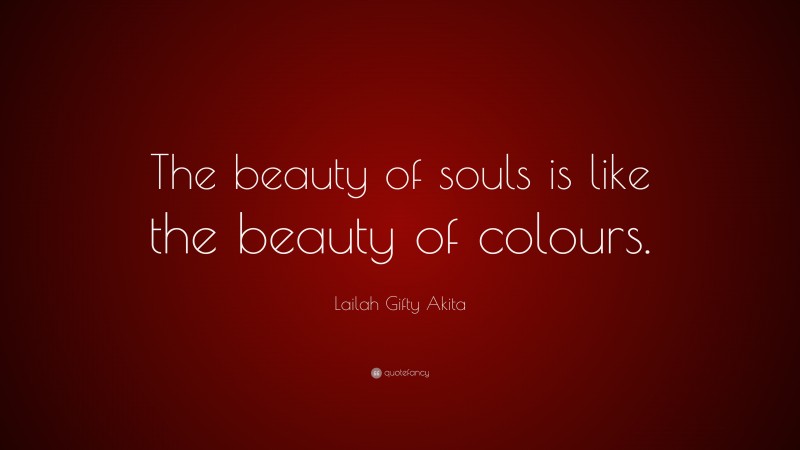 Lailah Gifty Akita Quote: “The beauty of souls is like the beauty of colours.”