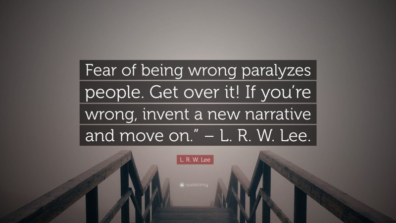 L. R. W. Lee Quote: “Fear of being wrong paralyzes people. Get over it! If you’re wrong, invent a new narrative and move on.” – L. R. W. Lee.”
