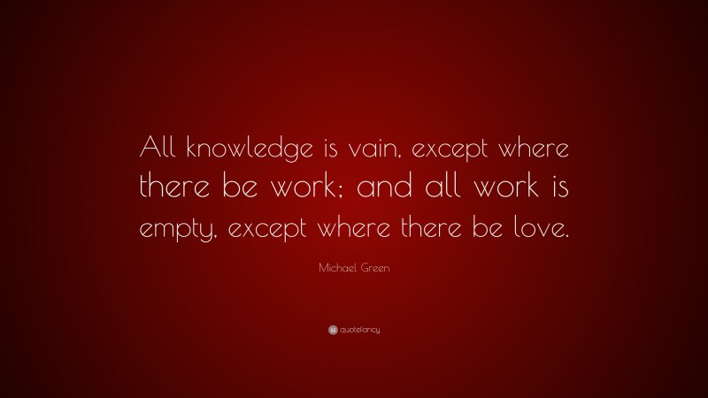 Michael Green Quote: “All knowledge is vain, except where there be work; and all work is empty, except where there be love.”