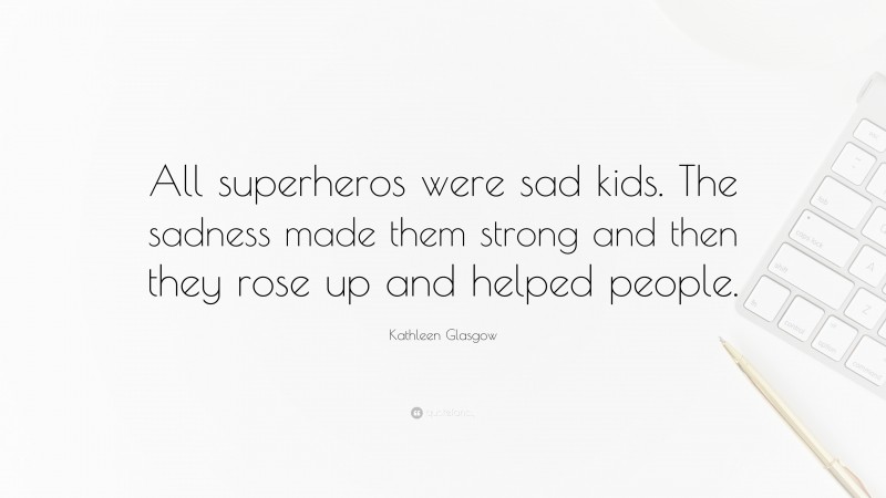 Kathleen Glasgow Quote: “All superheros were sad kids. The sadness made them strong and then they rose up and helped people.”
