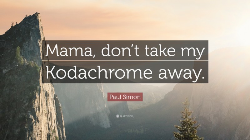 Paul Simon Quote: “Mama, don’t take my Kodachrome away.”