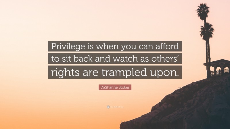 DaShanne Stokes Quote: “Privilege is when you can afford to sit back and watch as others’ rights are trampled upon.”