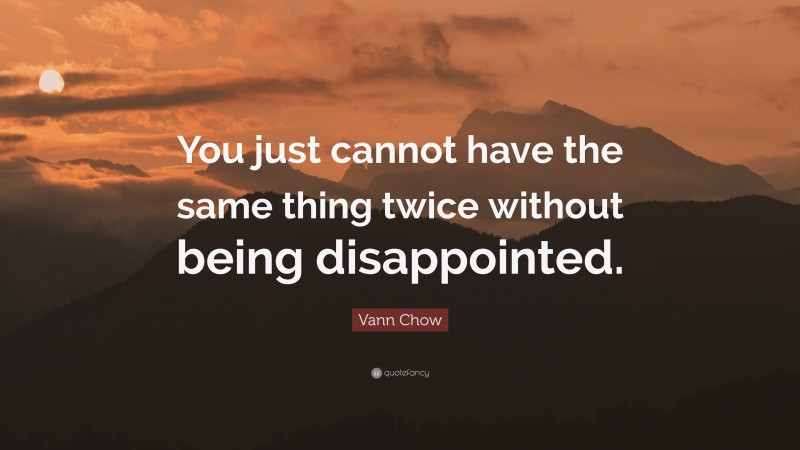 Vann Chow Quote: “You just cannot have the same thing twice without being disappointed.”