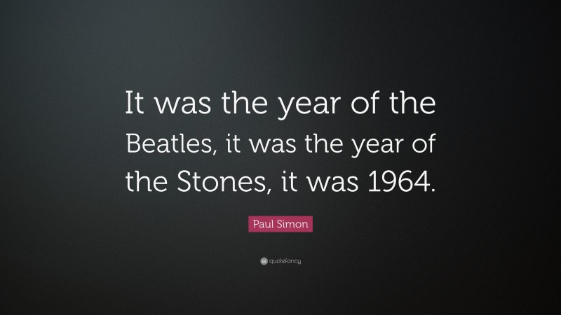 Paul Simon Quote: “It was the year of the Beatles, it was the year of the Stones, it was 1964.”