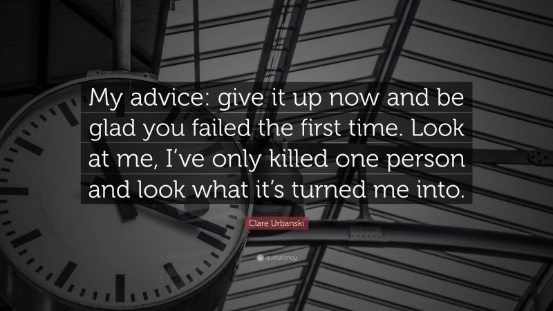 Clare Urbanski Quote: “My advice: give it up now and be glad you failed the first time. Look at me, I’ve only killed one person and look what it’s turned me into.”