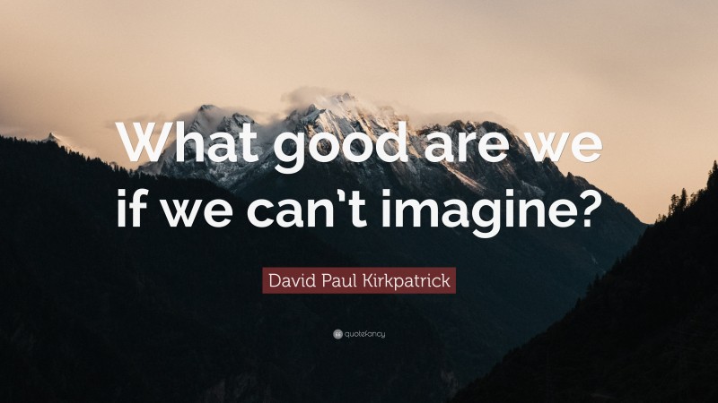 David Paul Kirkpatrick Quote: “What good are we if we can’t imagine?”