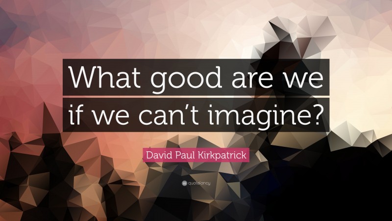 David Paul Kirkpatrick Quote: “What good are we if we can’t imagine?”