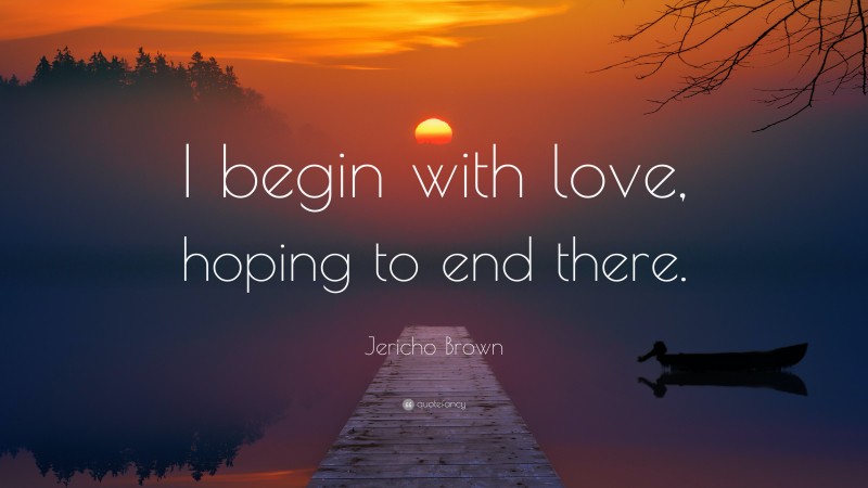 Jericho Brown Quote: “I begin with love, hoping to end there.”