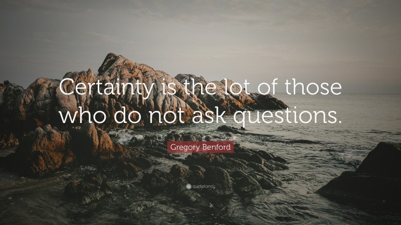 Gregory Benford Quote: “Certainty is the lot of those who do not ask questions.”