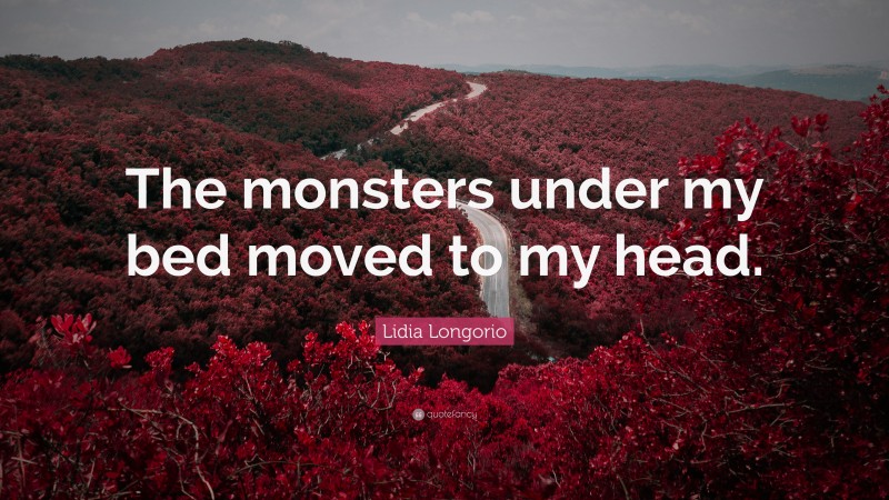Lidia Longorio Quote: “The monsters under my bed moved to my head.”