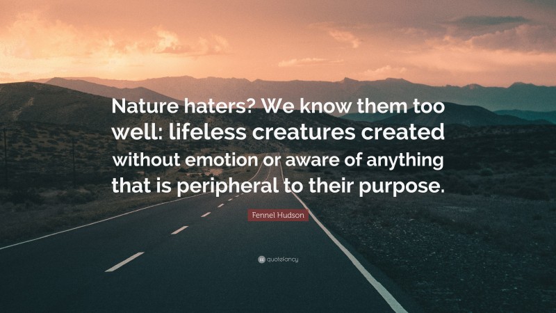 Fennel Hudson Quote: “Nature haters? We know them too well: lifeless creatures created without emotion or aware of anything that is peripheral to their purpose.”