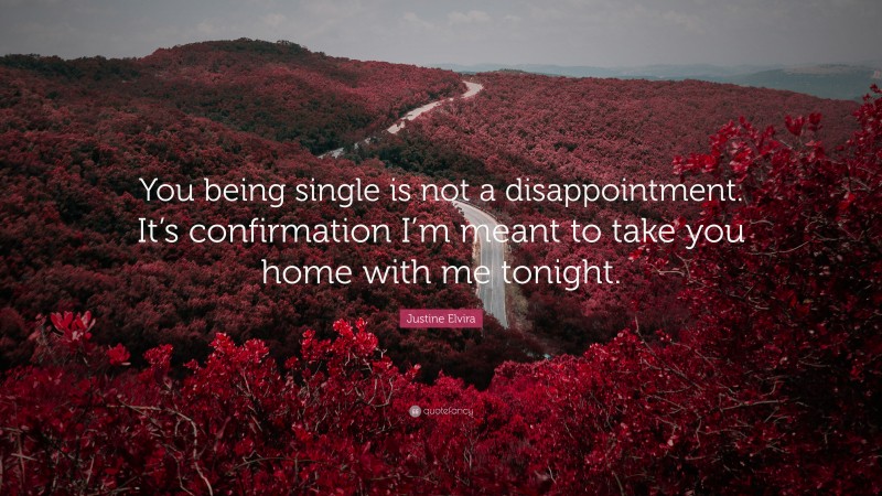 Justine Elvira Quote: “You being single is not a disappointment. It’s confirmation I’m meant to take you home with me tonight.”