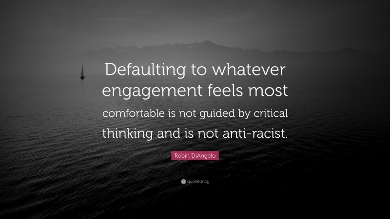 Robin DiAngelo Quote: “Defaulting to whatever engagement feels most comfortable is not guided by critical thinking and is not anti-racist.”