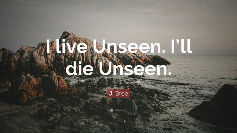 J. Bree Quote: “I live Unseen. I’ll die Unseen.”