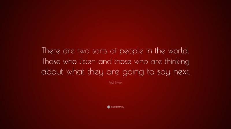 Paul Simon Quote: “There are two sorts of people in the world: Those who listen and those who are thinking about what they are going to say next.”