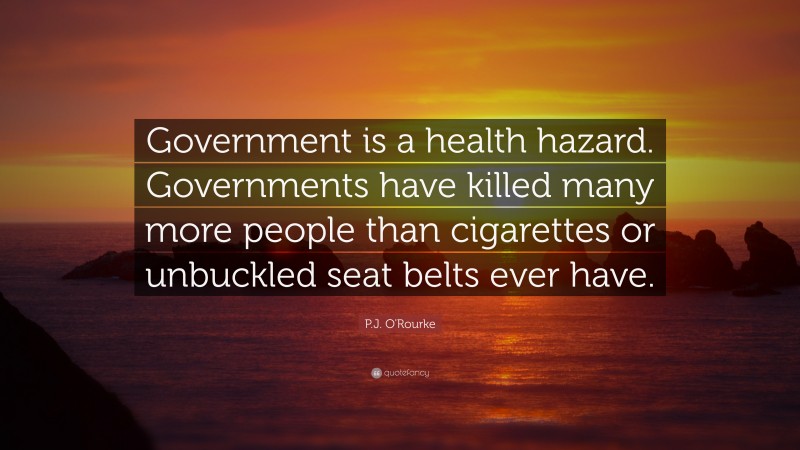 P.J. O'Rourke Quote: “Government is a health hazard. Governments have killed many more people than cigarettes or unbuckled seat belts ever have.”