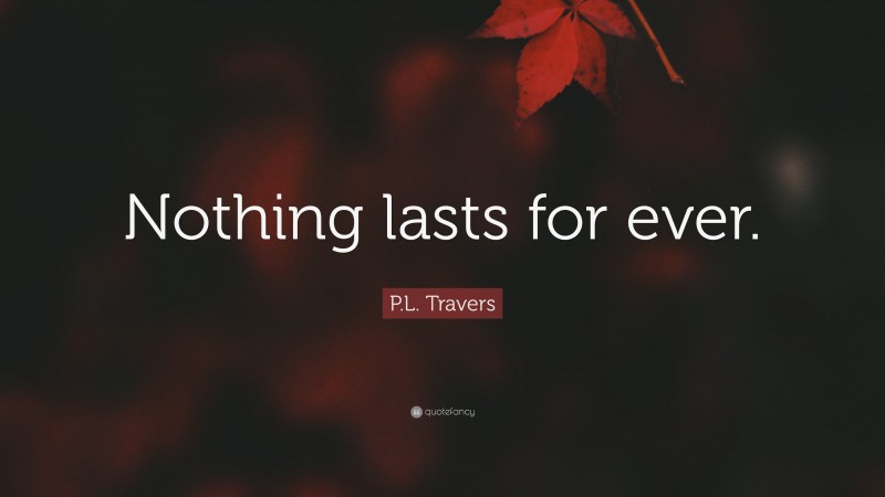 P.L. Travers Quote: “Nothing lasts for ever.”