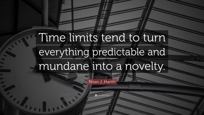Rhian J. Martin Quote: “Time limits tend to turn everything predictable and mundane into a novelty.”