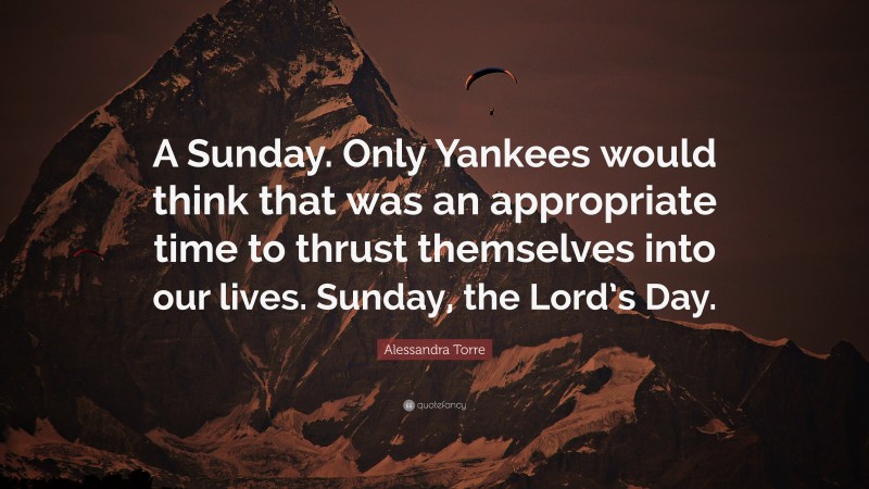 Alessandra Torre Quote: “A Sunday. Only Yankees would think that was an appropriate time to thrust themselves into our lives. Sunday, the Lord’s Day.”