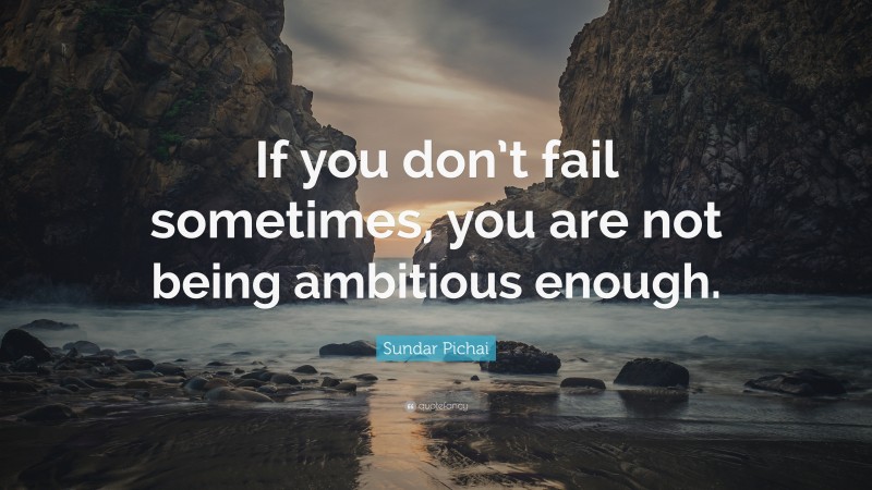 Sundar Pichai Quote: “If you don’t fail sometimes, you are not being ambitious enough.”