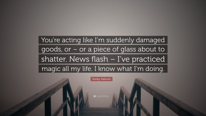 Shelby Mahurin Quote: “You’re acting like I’m suddenly damaged goods, or – or a piece of glass about to shatter. News flash – I’ve practiced magic all my life. I know what I’m doing.”