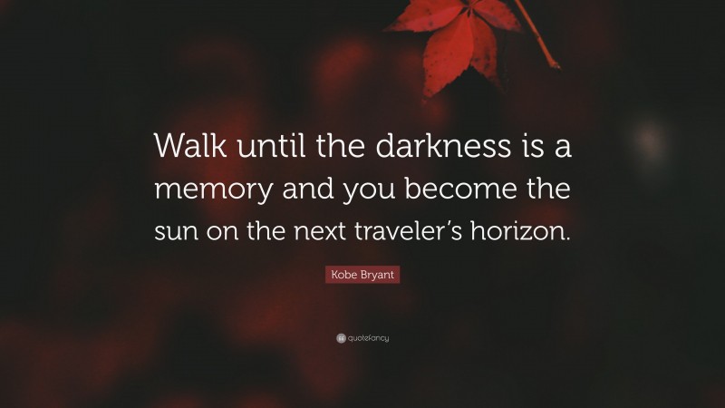 Kobe Bryant Quote: “Walk until the darkness is a memory and you become the sun on the next traveler’s horizon.”
