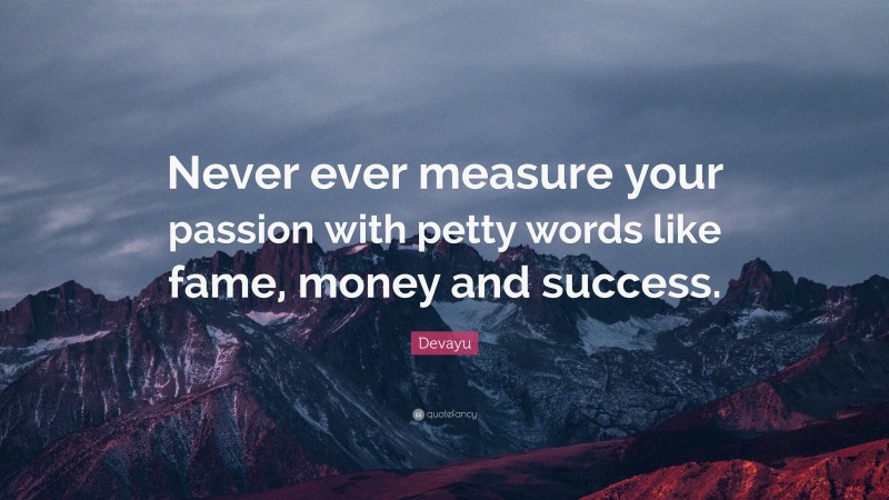 Devayu Quote: “Never ever measure your passion with petty words like fame, money and success.”